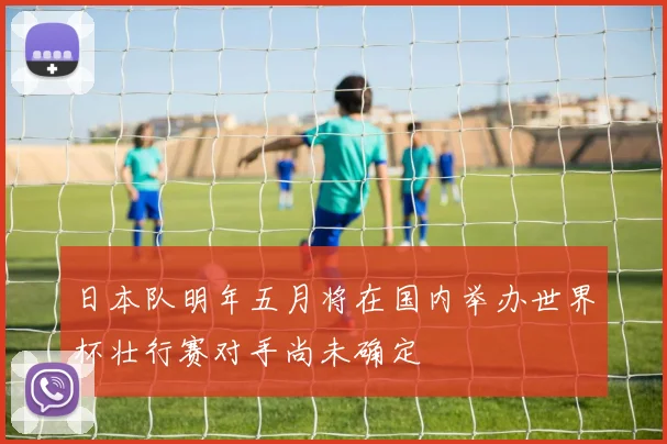 日本队明年五月将在国内举办世界杯壮行赛对手尚未确定