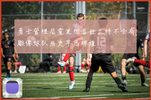 勇士管理层霍里坦言杜兰特不会有雕像球队历史早已辉煌
