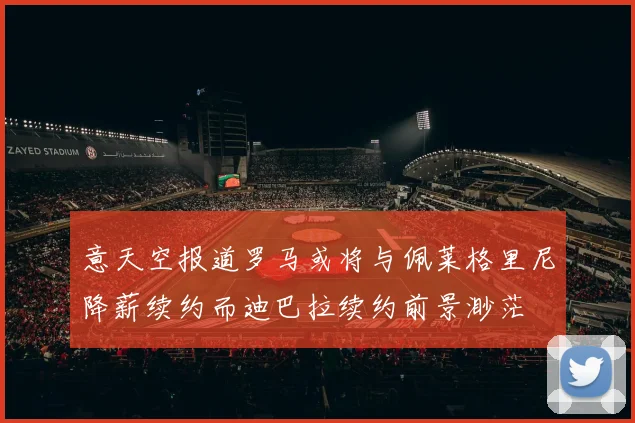 意天空报道罗马或将与佩莱格里尼降薪续约而迪巴拉续约前景渺茫