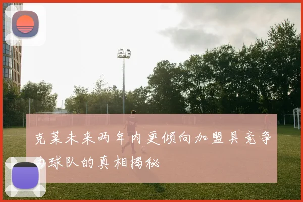克莱未来两年内更倾向加盟具竞争力球队的真相揭秘