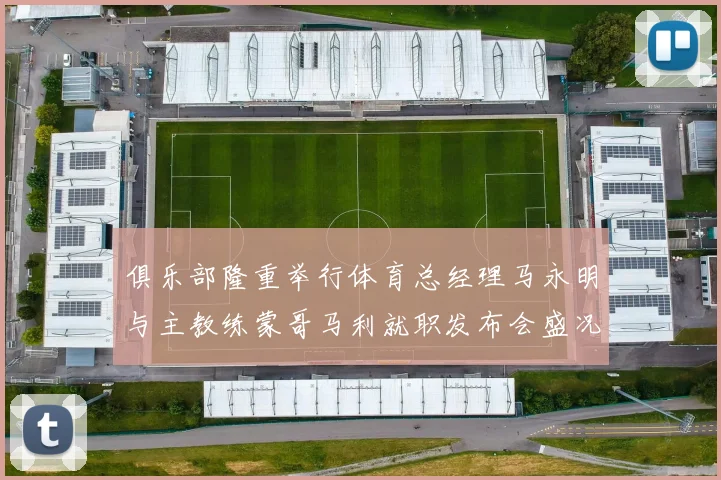 俱乐部隆重举行体育总经理马永明与主教练蒙哥马利就职发布会盛况回顾