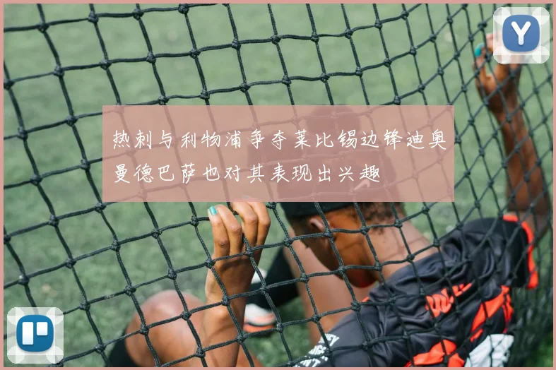 热刺与利物浦争夺莱比锡边锋迪奥曼德巴萨也对其表现出兴趣