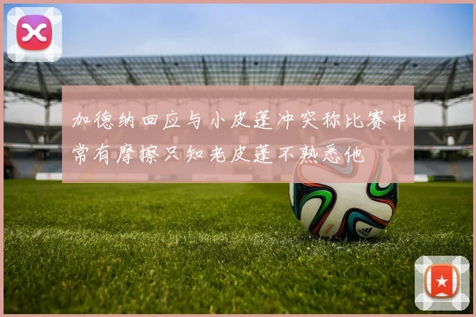 加德纳回应与小皮蓬冲突称比赛中常有摩擦只知老皮蓬不熟悉他