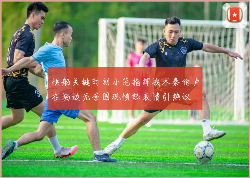 快船关键时刻小范指挥战术泰伦卢在场边无奈围观愤怒表情引热议