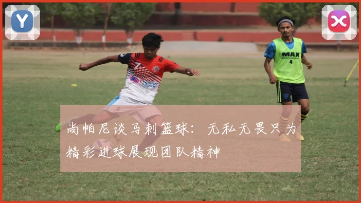 尚帕尼谈马刺篮球：无私无畏只为精彩进球展现团队精神