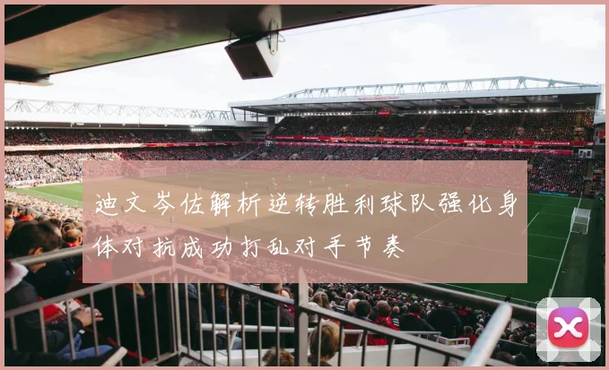 迪文岑佐解析逆转胜利球队强化身体对抗成功打乱对手节奏