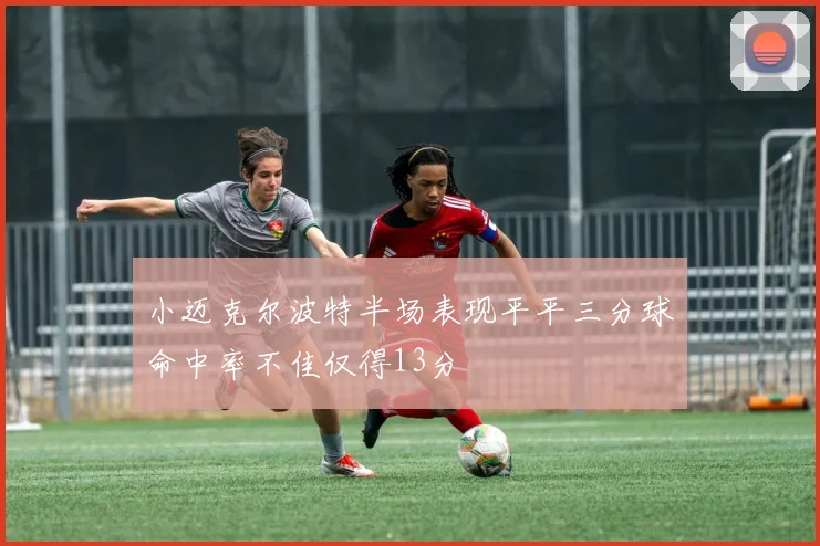 小迈克尔波特半场表现平平三分球命中率不佳仅得13分