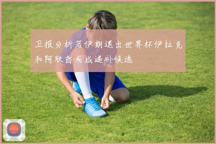 卫报分析若伊朗退出世界杯伊拉克和阿联酋或成递补候选