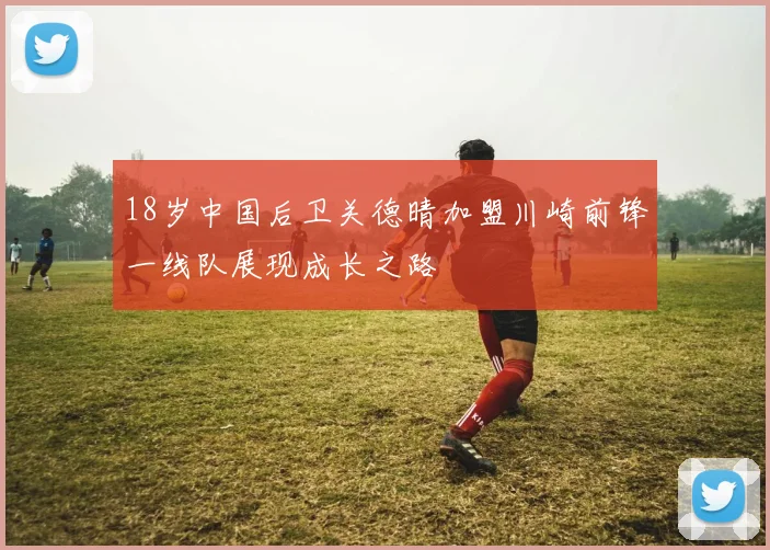 18岁中国后卫关德晴加盟川崎前锋一线队展现成长之路