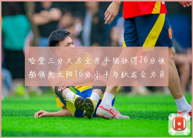 哈登三分火力全开半场独得26分快船领先太阳16分小卡与狄龙合力贡献28分