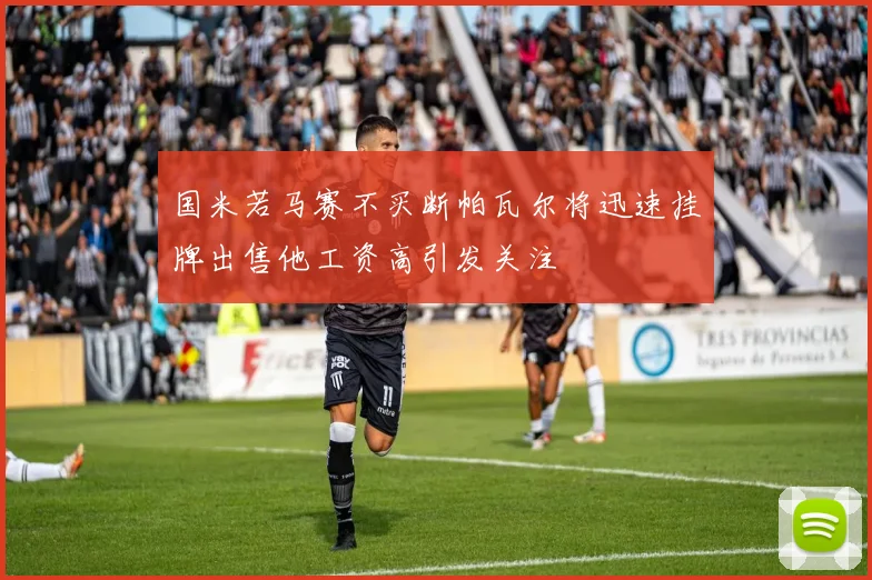 国米若马赛不买断帕瓦尔将迅速挂牌出售他工资高引发关注