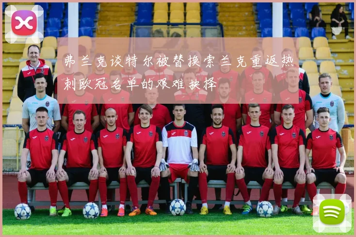 弗兰克谈特尔被替换索兰克重返热刺欧冠名单的艰难抉择