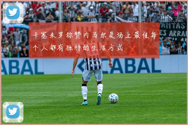 卡塞米罗称赞内马尔是场上最佳每个人都有独特的生活方式