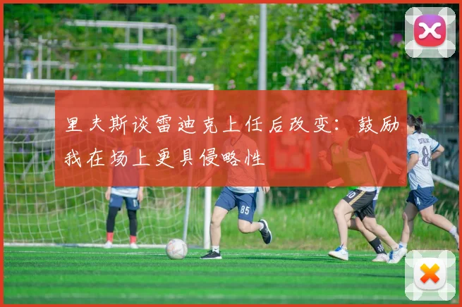 里夫斯谈雷迪克上任后改变：鼓励我在场上更具侵略性