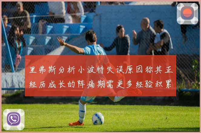 里弗斯分析小波特失误原因称其正经历成长的阵痛期需更多经验积累
