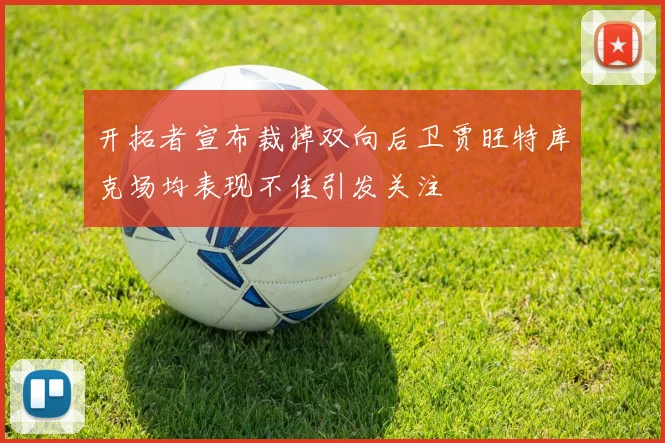 开拓者宣布裁掉双向后卫贾旺特库克场均表现不佳引发关注