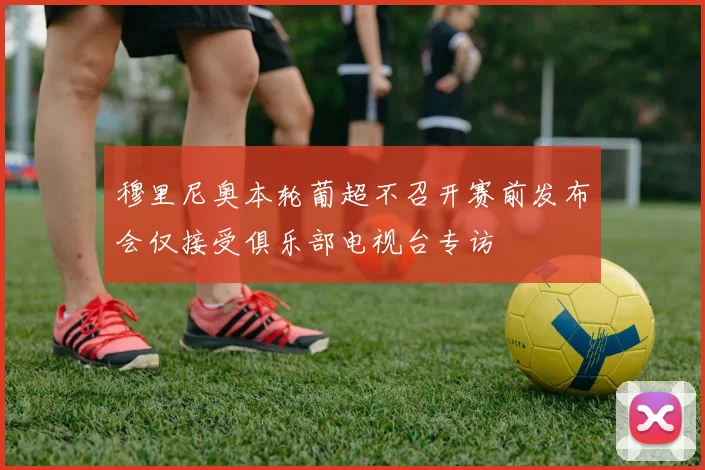 穆里尼奥本轮葡超不召开赛前发布会仅接受俱乐部电视台专访