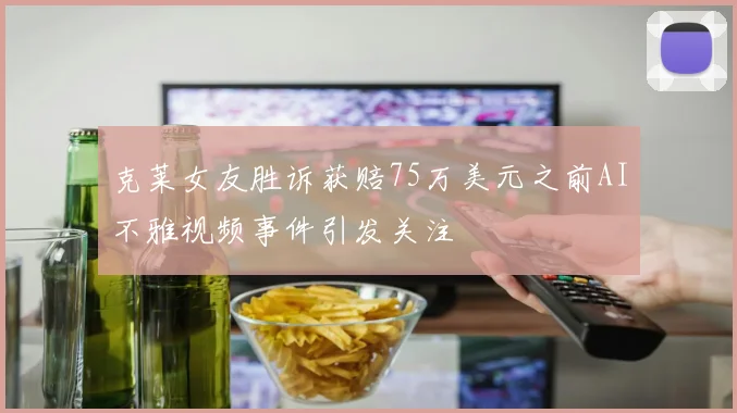 克莱女友胜诉获赔75万美元之前AI不雅视频事件引发关注
