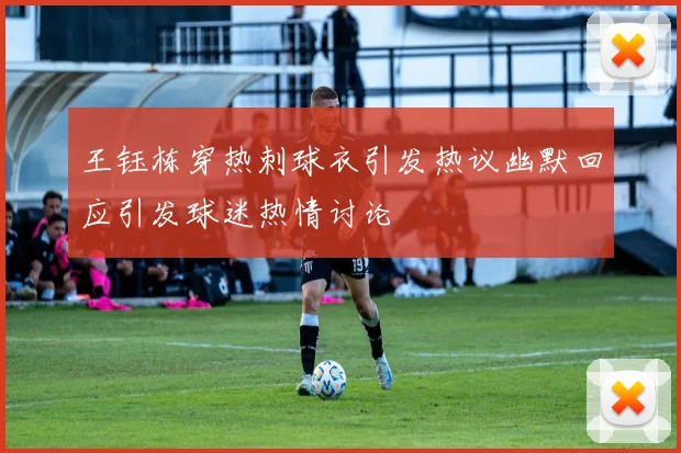 王钰栋穿热刺球衣引发热议幽默回应引发球迷热情讨论
