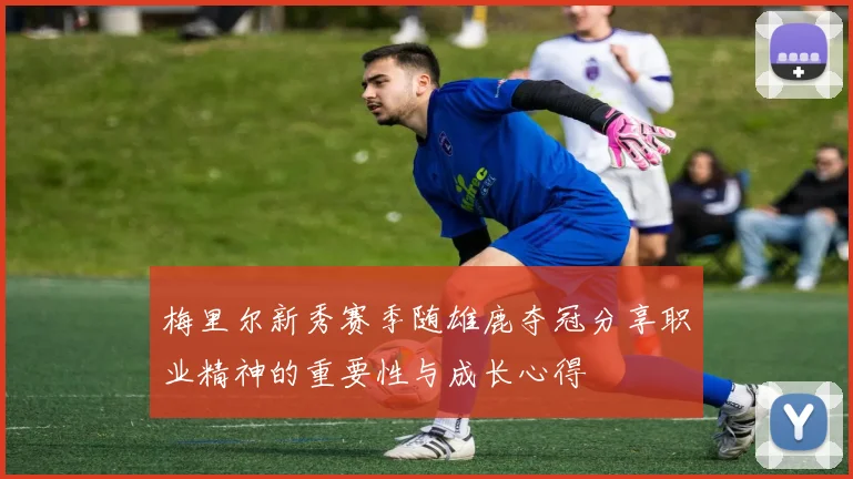梅里尔新秀赛季随雄鹿夺冠分享职业精神的重要性与成长心得