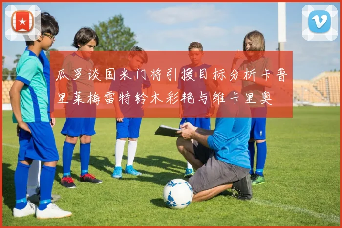 瓜罗谈国米门将引援目标分析卡普里莱梅雷特铃木彩艳与维卡里奥
