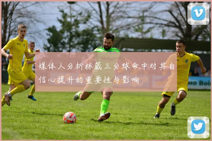 媒体人分析林葳三分球命中对其自信心提升的重要性与影响