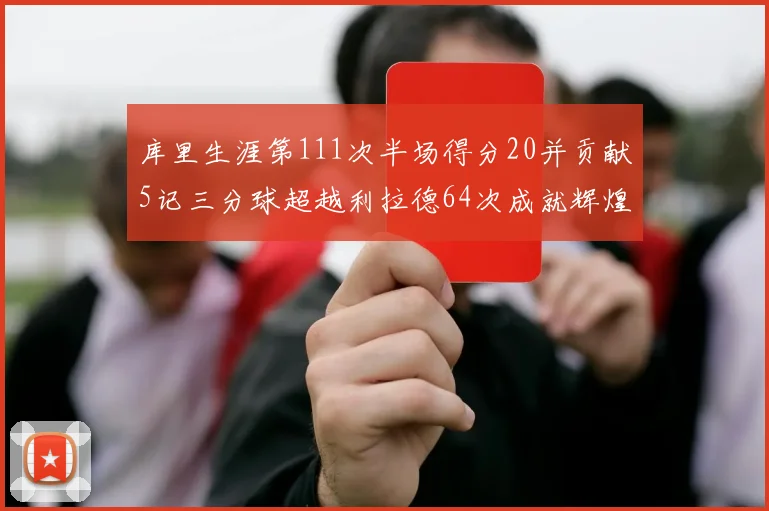 库里生涯第111次半场得分20并贡献5记三分球超越利拉德64次成就辉煌