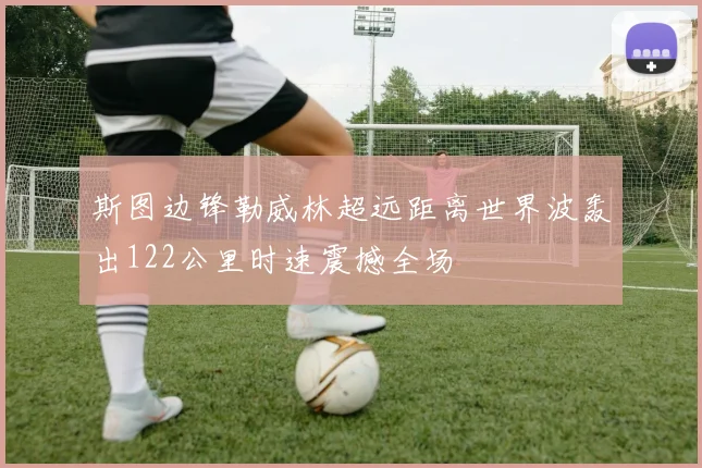 斯图边锋勒威林超远距离世界波轰出122公里时速震撼全场