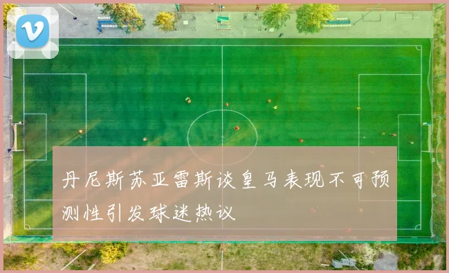 丹尼斯苏亚雷斯谈皇马表现不可预测性引发球迷热议