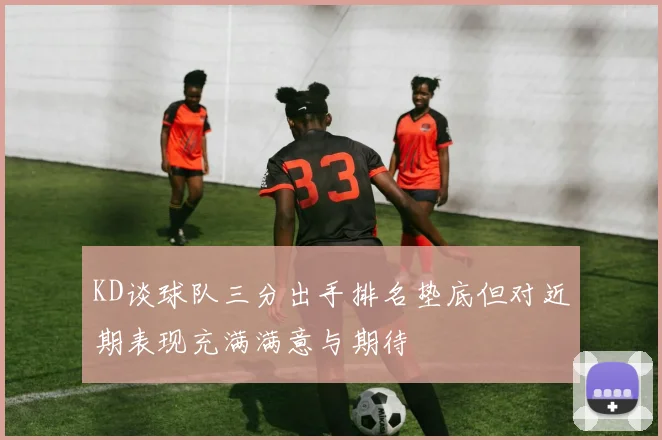 KD谈球队三分出手排名垫底但对近期表现充满满意与期待