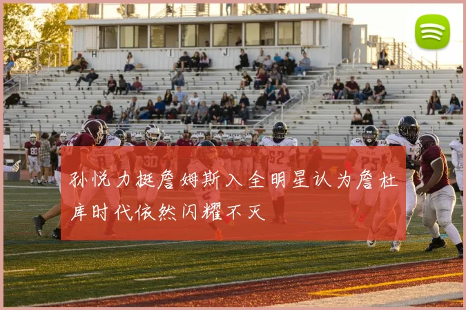 孙悦力挺詹姆斯入全明星认为詹杜库时代依然闪耀不灭