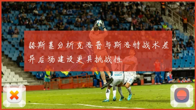 赫斯基分析克洛普与斯洛特战术差异后场建设更具挑战性