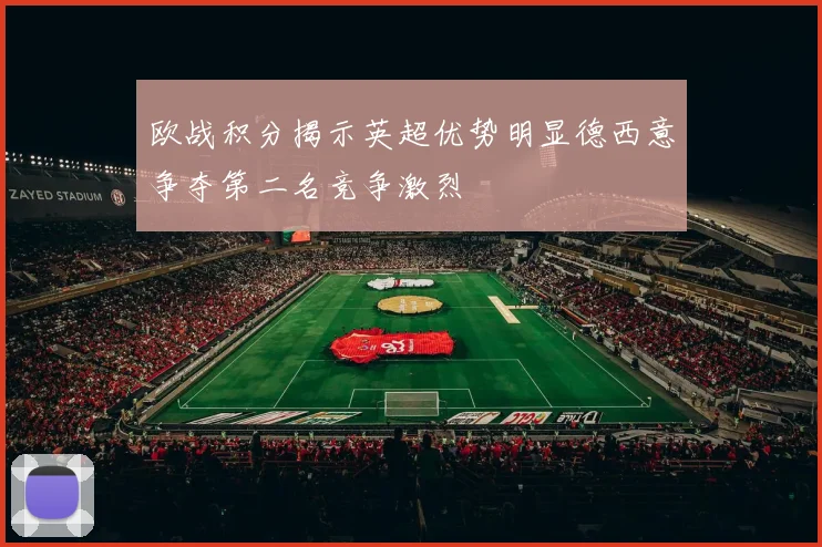 欧战积分揭示英超优势明显德西意争夺第二名竞争激烈