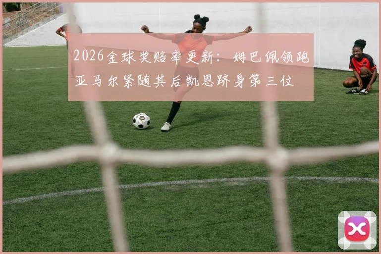 2026金球奖赔率更新：姆巴佩领跑亚马尔紧随其后凯恩跻身第三位