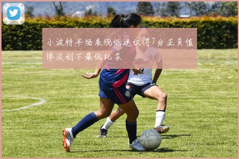 小波特半场表现低迷仅得7分正负值惨淡创下最低纪录