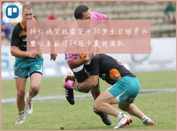 拜仁祝贺格雷茨卡31岁生日球员加盟以来获得14冠今夏将离队