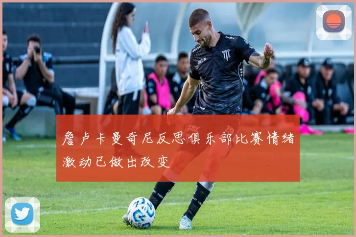詹卢卡曼奇尼反思俱乐部比赛情绪激动已做出改变
