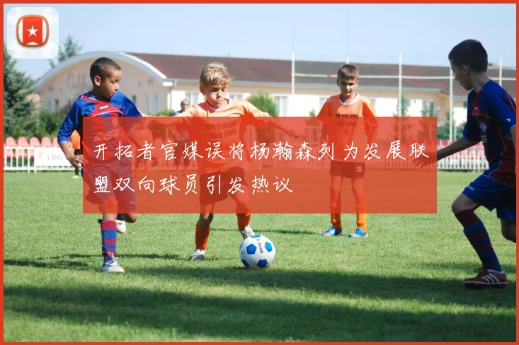 开拓者官媒误将杨瀚森列为发展联盟双向球员引发热议