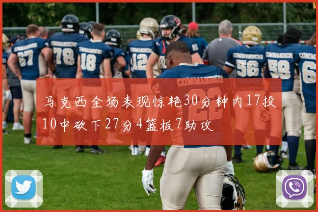 马克西全场表现惊艳30分钟内17投10中砍下27分4篮板7助攻